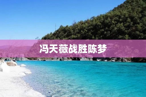 冯天薇战胜陈梦:一场精彩的乒乓球对决 冯天薇战胜陈梦:一场精彩的乒乓球对决
