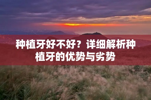 种植牙好不好？详细解析种植牙的优势与劣势