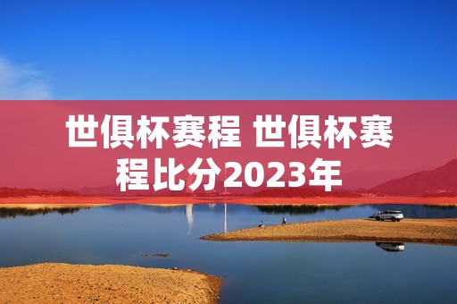 世俱杯赛程 世俱杯赛程比分2023年 世俱杯赛程 世俱杯赛程比分2023年