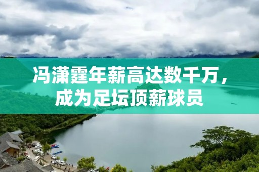 冯潇霆年薪高达数千万，成为足坛顶薪球员