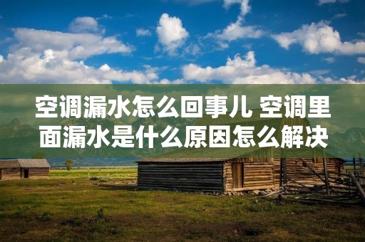 空调漏水怎么回事儿 空调里面漏水是什么原因怎么解决 空调漏水怎么回事儿 空调里面漏水是什么原因怎么解决