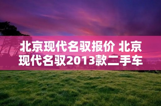 北京现代名驭报价 北京现代名驭2013款二手车价格