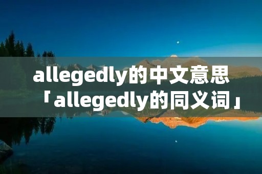 allegedly的中文意思「allegedly的同义词」