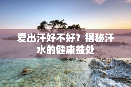 爱出汗好不好？揭秘汗水的健康益处