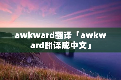 awkward翻译「awkward翻译成中文」