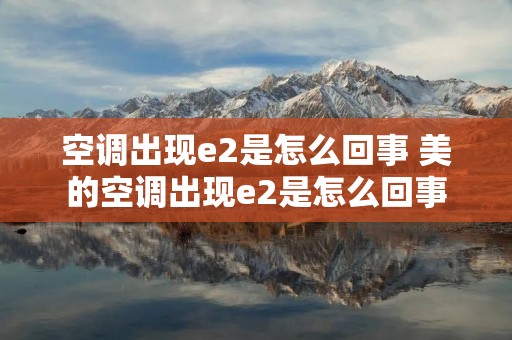 空调出现e2是怎么回事 美的空调出现e2是怎么回事