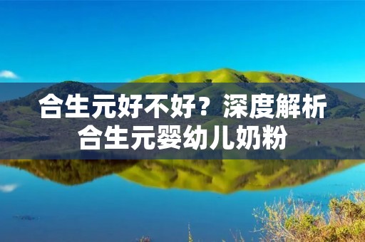 合生元好不好？深度解析合生元婴幼儿奶粉