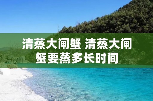 清蒸大闸蟹 清蒸大闸蟹要蒸多长时间