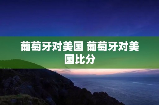 葡萄牙对美国 葡萄牙对美国比分 葡萄牙对美国 葡萄牙对美国比分
