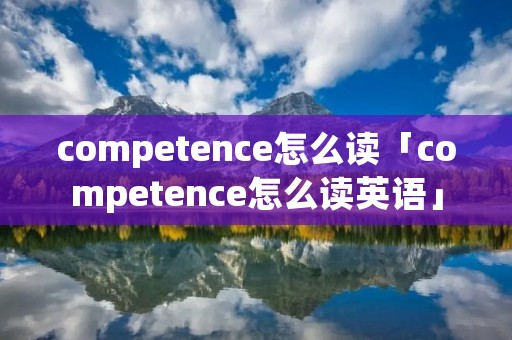 competence怎么读「competence怎么读英语」