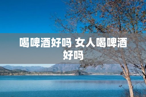 喝啤酒好吗 女人喝啤酒好吗