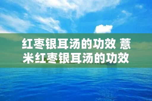 红枣银耳汤的功效 薏米红枣银耳汤的功效