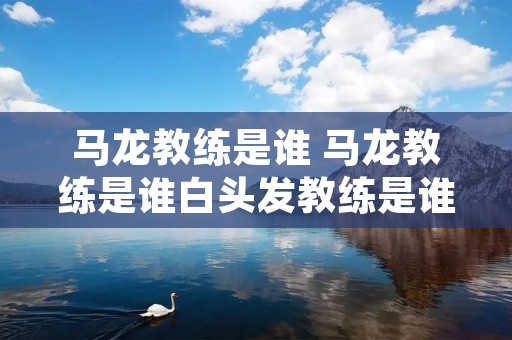 马龙教练是谁 马龙教练是谁白头发教练是谁