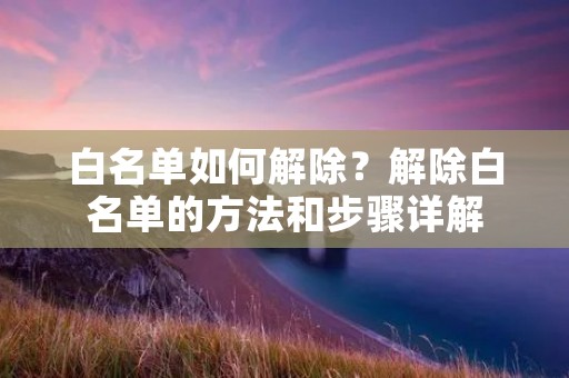 白名单如何解除?解除白名单的方法和步骤详解