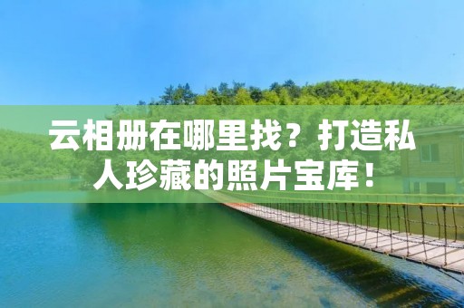 云相册在哪里找?打造私人珍藏的照片宝库!