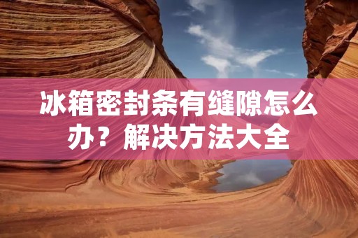 冰箱密封条有缝隙怎么办？解决方法大全