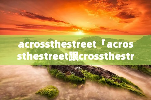acrossthestreet「acrossthestreet跟crossthestreet」 acrossthestreet「acrossthestreet跟crossthestreet」