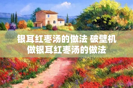 银耳红枣汤的做法 破壁机做银耳红枣汤的做法