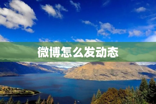 微博怎么发动态:分享你的精彩瞬间,展示你的个性!