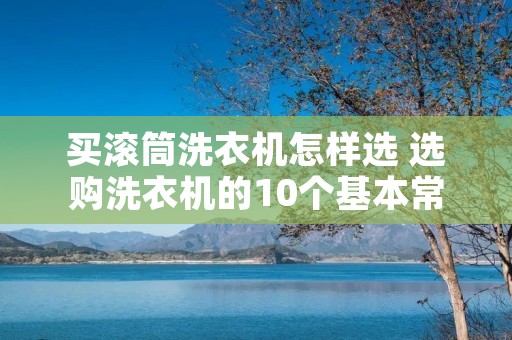 买滚筒洗衣机怎样选 选购洗衣机的10个基本常识 买滚筒洗衣机怎样选 选购洗衣机的10个基本常识