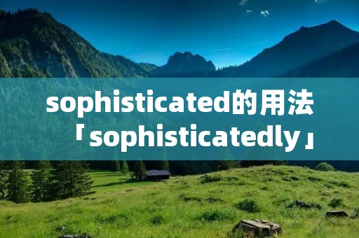 sophisticated的用法「sophisticatedly」 sophisticated的用法「sophisticatedly」