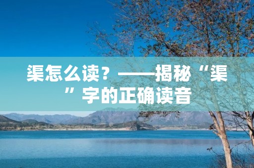 渠怎么读?——揭秘“渠”字的正确读音