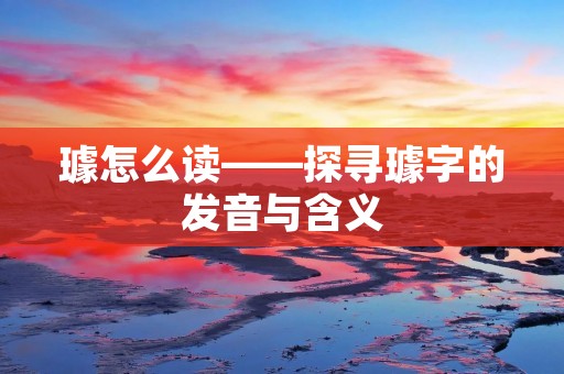 璩怎么读——探寻璩字的发音与含义
