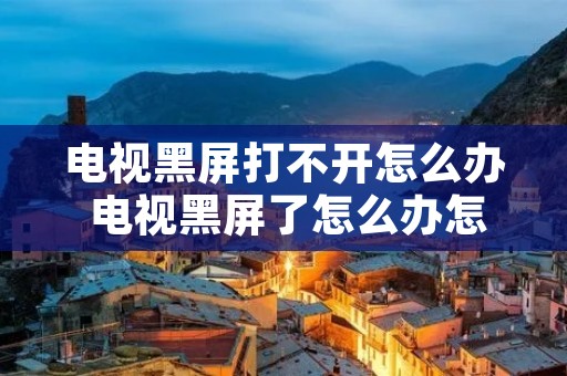 电视黑屏打不开怎么办 电视黑屏了怎么办怎么恢复