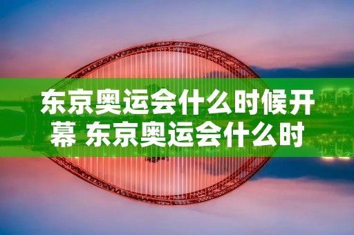 东京奥运会什么时候开幕 东京奥运会什么时候开什么时候结束 东京奥运会什么时候开幕 东京奥运会什么时候开什么时候结束