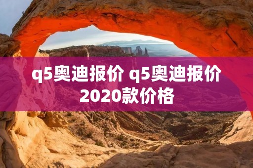 q5奥迪报价 q5奥迪报价2020款价格 q5奥迪报价 q5奥迪报价2020款价格