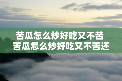 苦瓜怎么炒好吃又不苦 苦瓜怎么炒好吃又不苦还不变色