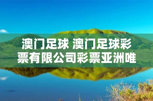 澳门足球 澳门足球彩票有限公司彩票亚洲唯一合法网 澳门足球 澳门足球彩票有限公司彩票亚洲唯一合法网