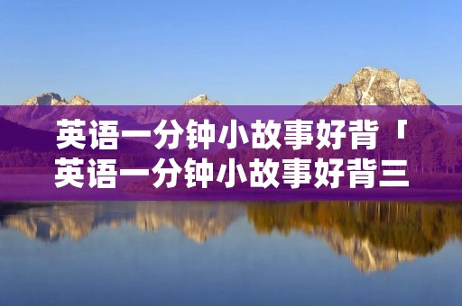 英语一分钟小故事好背「英语一分钟小故事好背三年级」