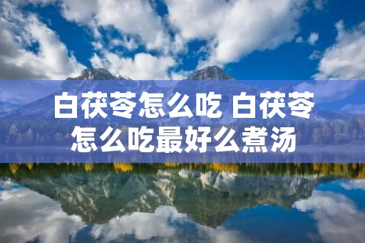 白茯苓怎么吃 白茯苓怎么吃最好么煮汤