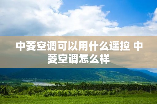 中菱空调可以用什么遥控 中菱空调怎么样 中菱空调可以用什么遥控 中菱空调怎么样