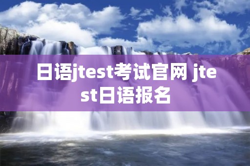 日语jtest考试官网 jtest日语报名 日语jtest考试官网 jtest日语报名
