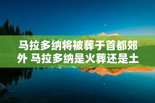 马拉多纳将被葬于首都郊外 马拉多纳是火葬还是土葬 马拉多纳将被葬于首都郊外 马拉多纳是火葬还是土葬