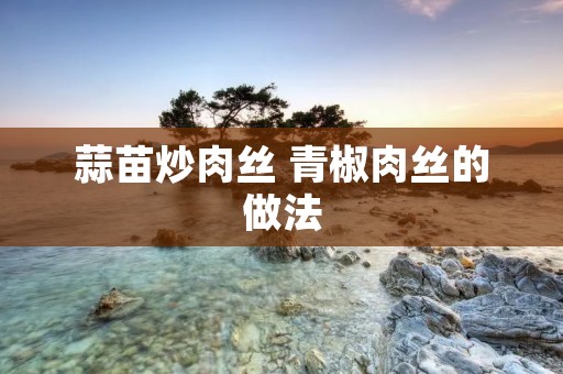 蒜苗炒肉丝 青椒肉丝的做法