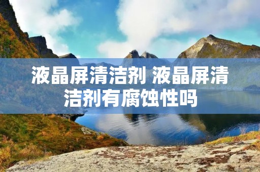 液晶屏清洁剂 液晶屏清洁剂有腐蚀性吗
