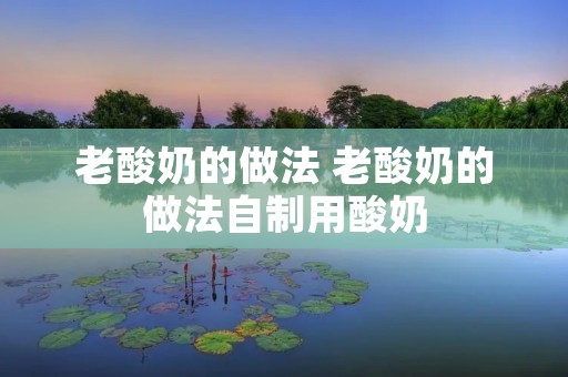 老酸奶的做法 老酸奶的做法自制用酸奶