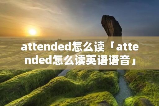 attended怎么读「attended怎么读英语语音」