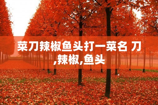 菜刀辣椒鱼头打一菜名 刀,辣椒,鱼头