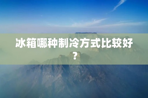 冰箱哪种制冷方式比较好？