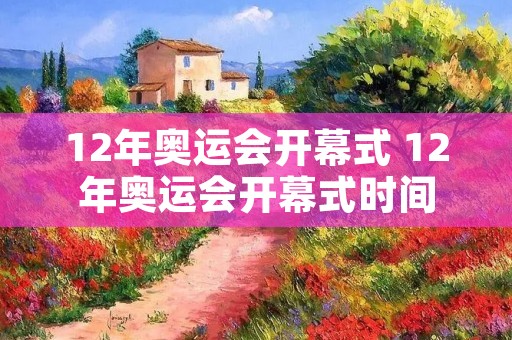 12年奥运会开幕式 12年奥运会开幕式时间 12年奥运会开幕式 12年奥运会开幕式时间