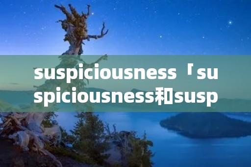 suspiciousness「suspiciousness和suspicion」 suspiciousness「suspiciousness和suspicion」