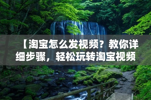 【淘宝怎么发视频?教你详细步骤,轻松玩转淘宝视频】