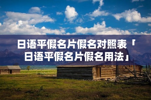 日语平假名片假名对照表「日语平假名片假名用法」