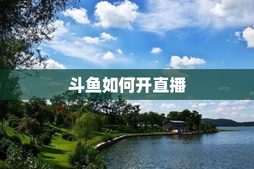 斗鱼如何开直播:详细教程