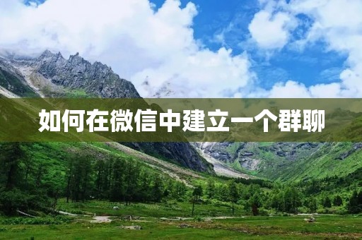 如何在微信中建立一个群聊 如何在微信中建立一个群聊