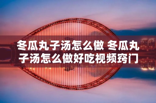 冬瓜丸子汤怎么做 冬瓜丸子汤怎么做好吃视频窍门